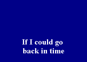 If I could go
back in time