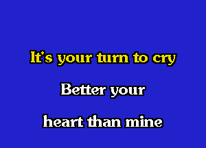 It's your turn to cry

Better your

heart than mine
