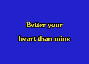 Better your

heart than mine