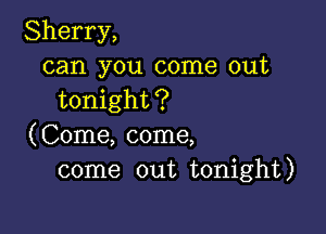 Sherry,
can you come out
tonight?

(Come, come,
come out tonight)