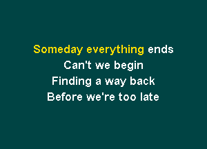 Someday everything ends
Can't we begin

Finding a way back
Before we're too late
