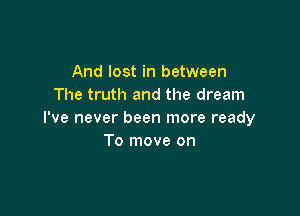 And lost in between
The truth and the dream

I've never been more ready
To move on