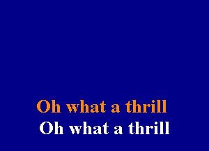 Oh What a thrill
Oh what a thrill