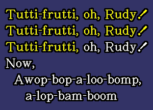 Tutti-frutti, oh, Rudy!
Tutti-frutti, oh, Rudy!
Tutti-frutti, oh, Rudy!

Now,
Awop-bop-a-loo-bomp,
a-lop-bam-boom