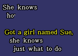 She knows
h0'

Got a girl named Sue,
she knows
just what to do