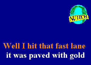 W ell I hit that fast lane
it was paved With gold