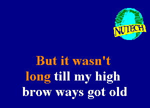 But it wasn't
long till my high
brow ways got old