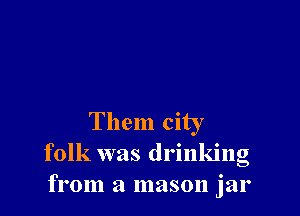 Them city
folk was drinking
from a mason jar