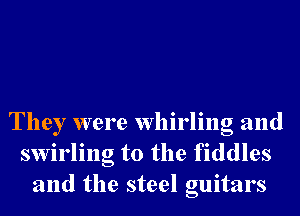 They were whirling and
swirling t0 the fiddles
and the steel guitars