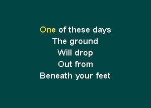 One of these days
The ground
Will drop

Out from
Beneath your feet