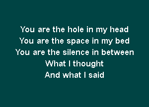 You are the hole in my head
You are the space in my bed
You are the silence in between

What I thought
And what I said