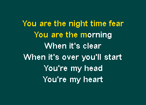 You are the night time fear
You are the morning
When it's clear

When it's over you'll start
You're my head
You're my heart