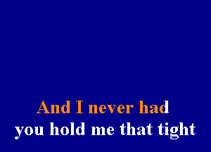 And I never had
you hold me that tight