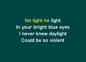 No light no light
In your bright blue eyes

I never knew daylight
Could be so violent