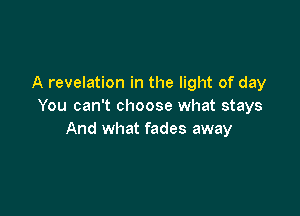 A revelation in the light of day
You can't choose what stays

And what fades away