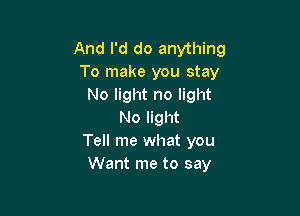 And I'd do anything
To make you stay
No light no light

No light
Tell me what you
Want me to say