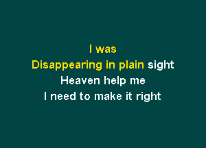 I was
Disappearing in plain sight

Heaven help me
I need to make it right