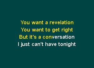You want a revelation
You want to get right

But it's a conversation
ljust can't have tonight