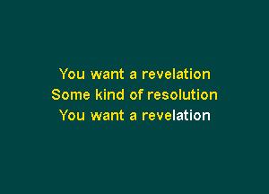 You want a revelation
Some kind of resolution

You want a revelation