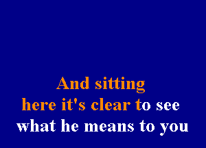 And sitting
here it's clear to see
what he means to you