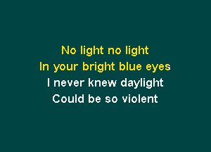 No light no light
In your bright blue eyes

I never knew daylight
Could be so violent