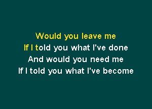 Would you leave me
lfl told you what I've done

And would you need me
lfl told you what I've become