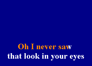 Oh I never saw
that look in your eyes