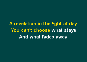 A revelation in the ght of day
You can't choose what stays

And what fades away