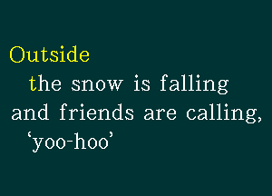Outside
the snow is falling

and friends are calling,
y0o-hoo