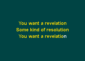 You want a revelation
Some kind of resolution

You want a revelation