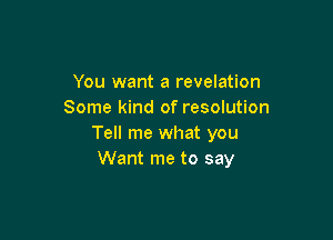 You want a revelation
Some kind of resolution

Tell me what you
Want me to say