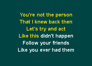 You're not the person
That I knew back then
Let's try and act

Like this didn't happen
Follow your friends
Like you ever had them