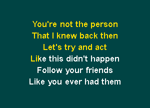 You're not the person
That I knew back then
Let's try and act

Like this didn't happen
Follow your friends
Like you ever had them