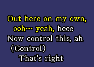 Out here on my own,
oohm yeah, heee

Now control this, ah
(Control)
Thatfs right