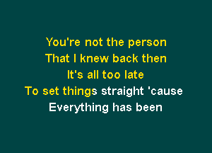 You're not the person
That I knew back then
It's all too late

To set things straight 'cause
Everything has been