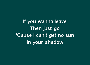 If you wanna leave
Then just go

'Cause I can't get no sun
In your shadow