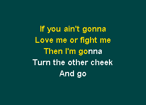 If you ain't gonna
Love me or fight me
Then I'm gonna

Turn the other cheek
And 90