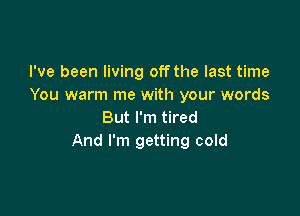 I've been living off the last time
You warm me with your words

But I'm tired
And I'm getting cold