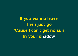 If you wanna leave
Then just go

'Cause I can't get no sun
In your shadow