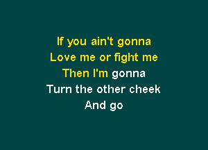 If you ain't gonna
Love me or fight me
Then I'm gonna

Turn the other cheek
And 90