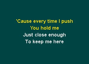 'Cause every time I push
You hold me

Just close enough
To keep me here