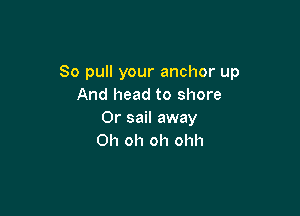 So pull your anchor up
And head to shore

0r sail away
Oh oh oh ohh
