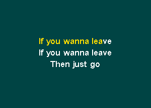 If you wanna leave
If you wanna leave

Then just go