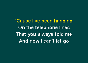'Cause I've been hanging
0n the telephone lines

That you always told me
And now I can't let go