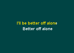 I'll be better off alone

Better off alone
