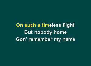 On such a timeless flight
But nobody home

Gon' remember my name