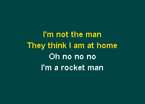 I'm not the man
They think I am at home

Oh no no no
I'm a rocket man