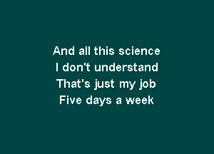 And all this science
I don't understand

That's just my job
Five days a week
