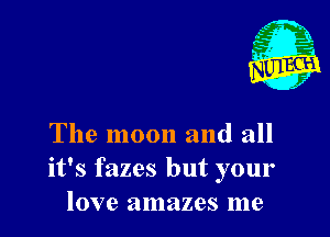 The moon and all
it's fazes but your
love amazes me