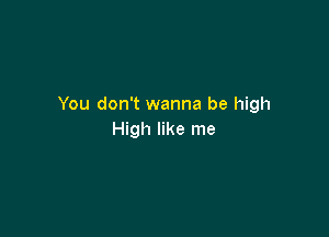 You don't wanna be high

High like me